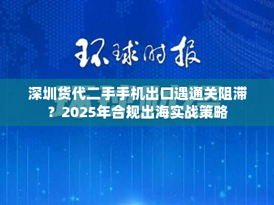 深圳货代二手手机出口遇通关阻滞?2025年合规出海实战策略 深圳货代二手手机出口遇通关阻滞?2025年合规出海实战策略