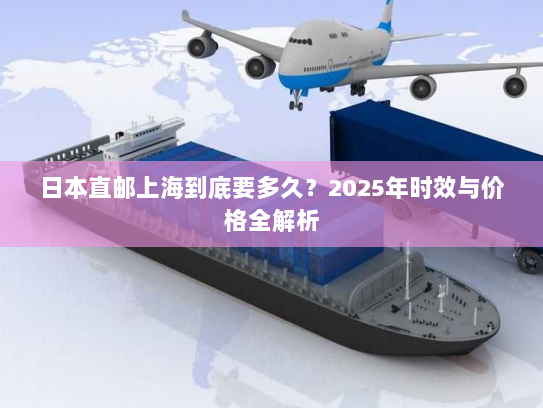 日本直邮上海到底要多久？2025年时效与价格全解析