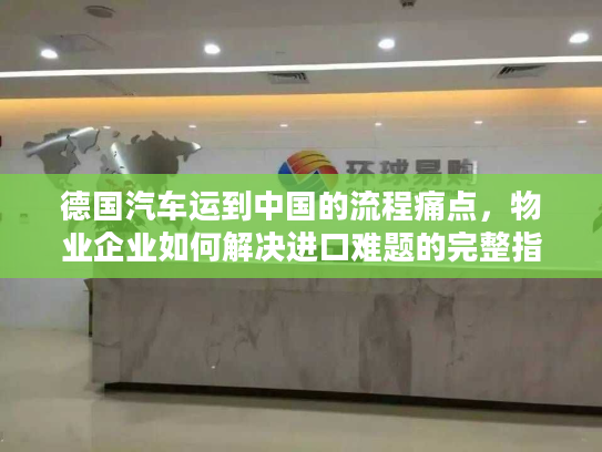 德国汽车运到中国的流程痛点，物业企业如何解决进口难题的完整指南