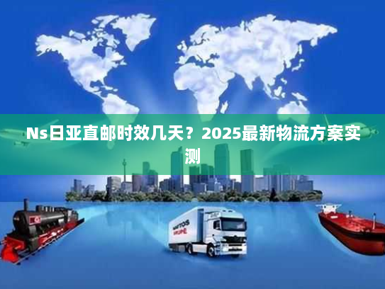 Ns日亚直邮时效几天？2025最新物流方案实测