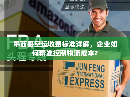 墨西哥空运收费标准详解，企业如何精准控制物流成本?