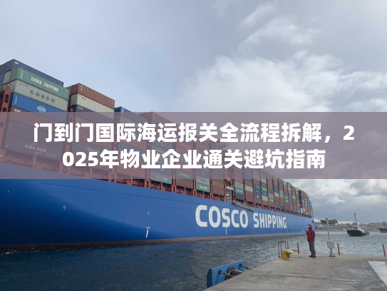 门到门国际海运报关全流程拆解，2025年物业企业通关避坑指南