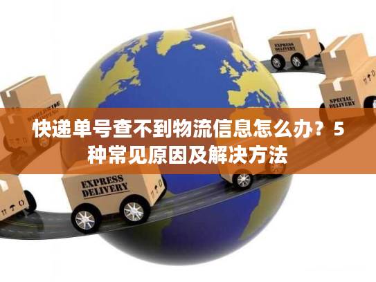 快递单号查不到物流信息怎么办？5种常见原因及解决方法