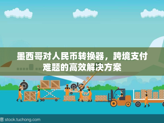 墨西哥对人民币转换器，跨境支付难题的高效解决方案