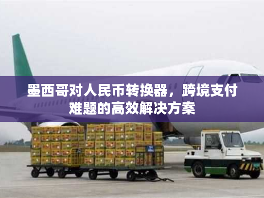 墨西哥对人民币转换器，跨境支付难题的高效解决方案
