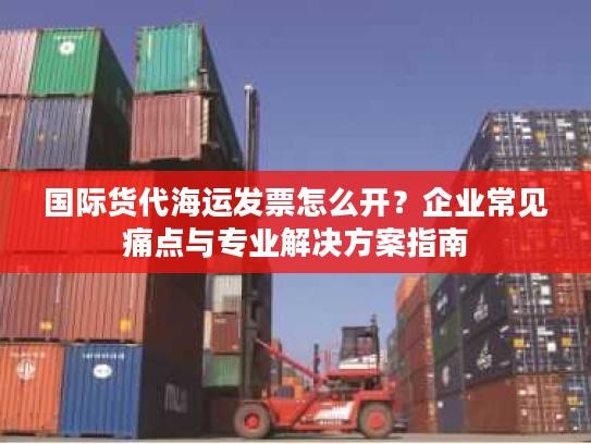 国际货代海运发票怎么开？企业常见痛点与专业解决方案指南