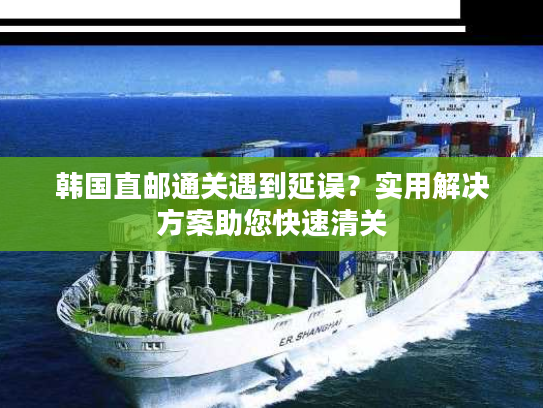 韩国直邮通关遇到延误？实用解决方案助您快速清关
