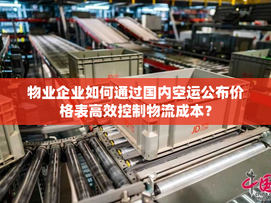 物业企业如何通过国内空运公布价格表高效控制物流成本？