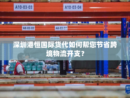 深圳港恒国际货代如何帮您节省跨境物流开支？