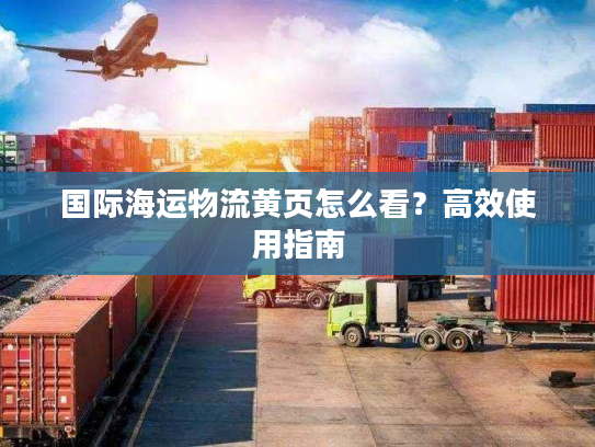 国际海运物流黄页怎么看?高效使用指南 国际海运物流黄页怎么看?高效使用指南