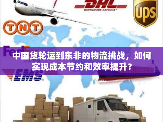 中国货轮运到东非的物流挑战，如何实现成本节约和效率提升？