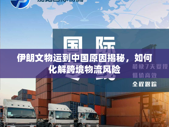 伊朗文物运到中国原因揭秘，如何化解跨境物流风险