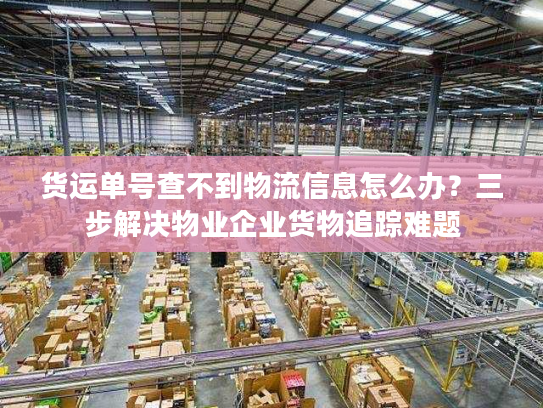 货运单号查不到物流信息怎么办？三步解决物业企业货物追踪难题
