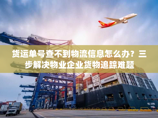 货运单号查不到物流信息怎么办？三步解决物业企业货物追踪难题