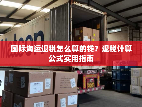国际海运退税怎么算的钱？退税计算公式实用指南
