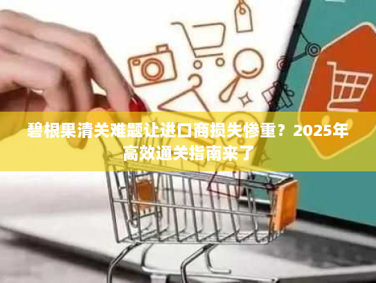 碧根果清关难题让进口商损失惨重？2025年高效通关指南来了