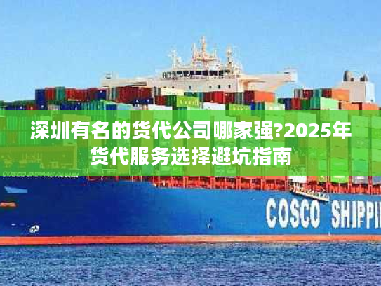 深圳有名的货代公司哪家强?2025年货代服务选择避坑指南 深圳有名的货代公司哪家强?2025年货代服务选择避坑指南