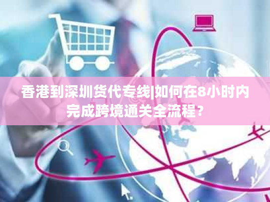 香港到深圳货代专线|如何在8小时内完成跨境通关全流程？