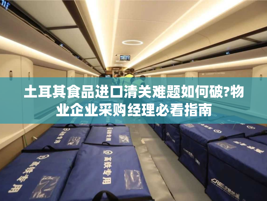 土耳其食品进口清关难题如何破?物业企业采购经理必看指南