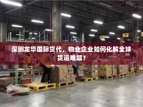 深圳龙华国际货代,物业企业如何化解全球货运难题? 深圳龙华国际货代,物业企业如何化解全球货运难题?