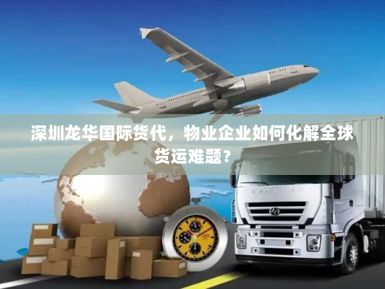 深圳龙华国际货代,物业企业如何化解全球货运难题? 深圳龙华国际货代,物业企业如何化解全球货运难题?