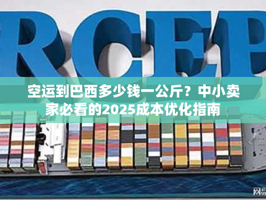 空运到巴西多少钱一公斤？中小卖家必看的2025成本优化指南