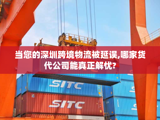 当您的深圳跨境物流被延误,哪家货代公司能真正解忧?