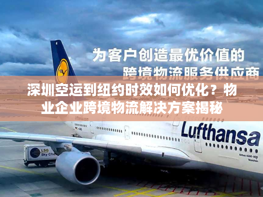 深圳空运到纽约时效如何优化？物业企业跨境物流解决方案揭秘