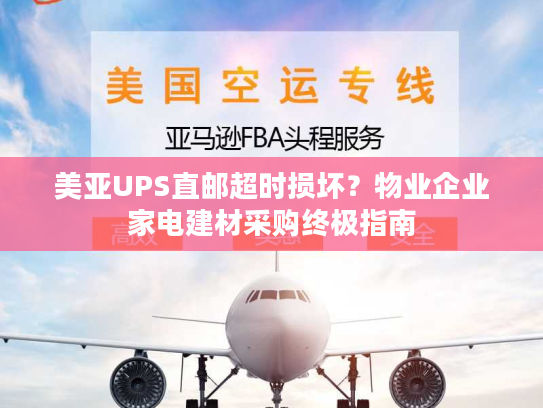 美亚UPS直邮超时损坏？物业企业家电建材采购终极指南