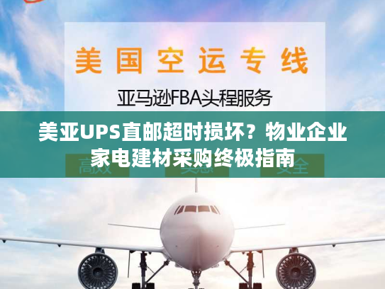 美亚UPS直邮超时损坏？物业企业家电建材采购终极指南