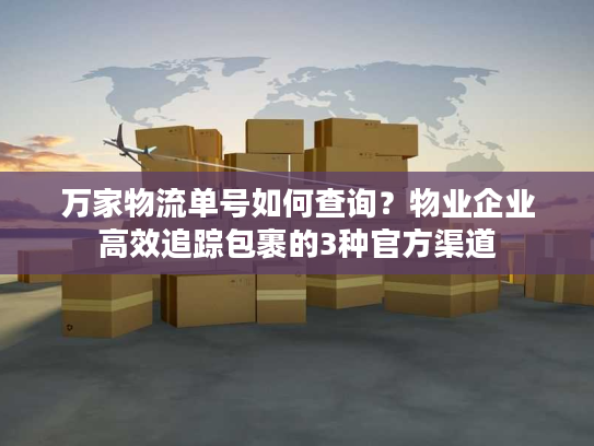 万家物流单号如何查询？物业企业高效追踪包裹的3种官方渠道