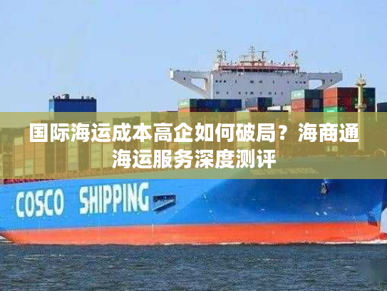 国际海运成本高企如何破局？海商通海运服务深度测评