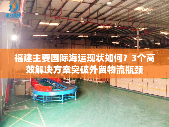 福建主要国际海运现状如何？3个高效解决方案突破外贸物流瓶颈