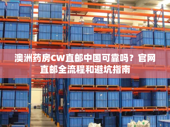 澳洲药房CW直邮中国可靠吗？官网直邮全流程和避坑指南