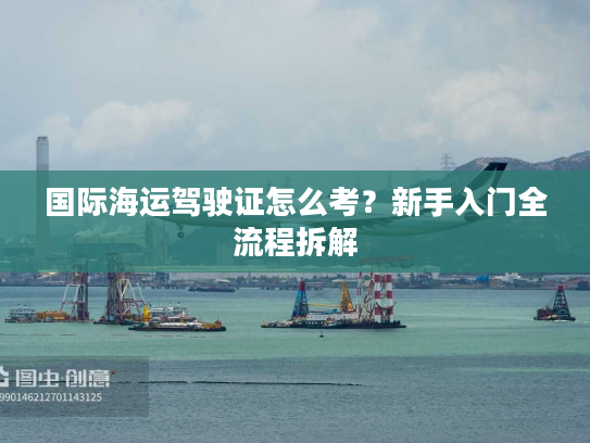 国际海运驾驶证怎么考？新手入门全流程拆解