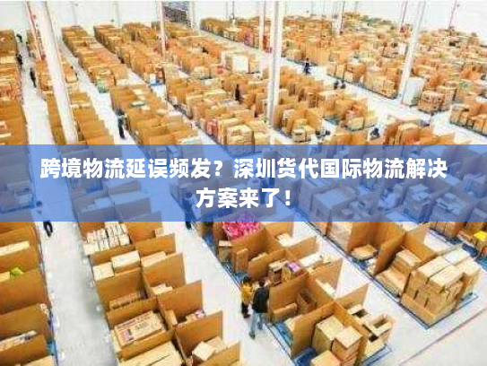跨境物流延误频发？深圳货代国际物流解决方案来了！