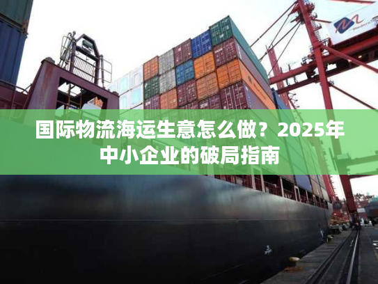 国际物流海运生意怎么做？2025年中小企业的破局指南