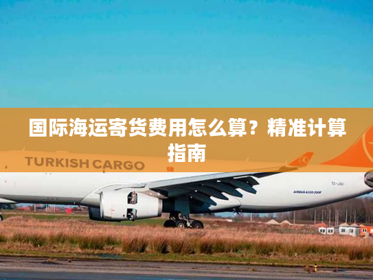 国际海运寄货费用怎么算?精准计算指南 国际海运寄货费用怎么算?精准计算指南