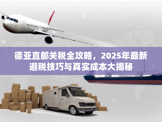 德亚直邮关税全攻略,2025年最新避税技巧与真实成本大揭秘 德亚直邮关税全攻略,2025年最新避税技巧与真实成本大揭秘