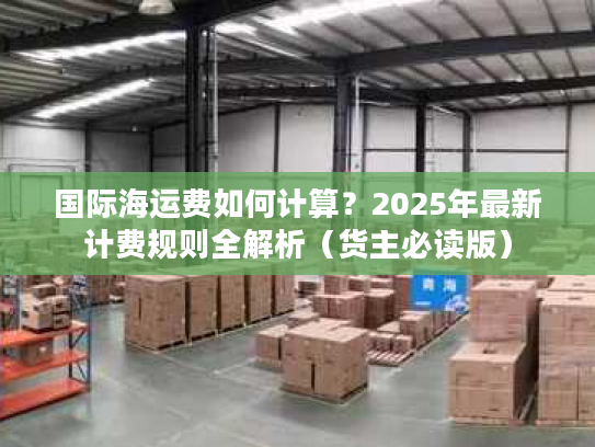 国际海运费如何计算？2025年最新计费规则全解析（货主必读版）