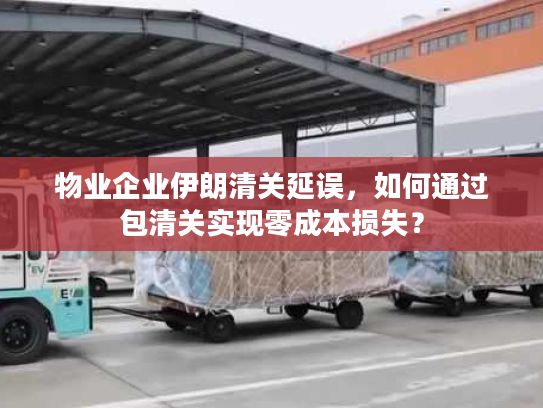 物业企业伊朗清关延误，如何通过包清关实现零成本损失？