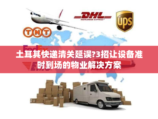 土耳其快递清关延误?3招让设备准时到场的物业解决方案