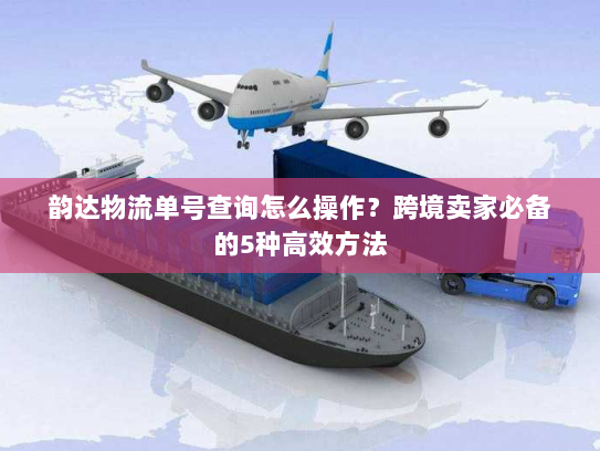 韵达物流单号查询怎么操作？跨境卖家必备的5种高效方法