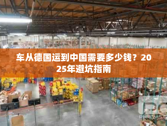 车从德国运到中国需要多少钱？2025年避坑指南