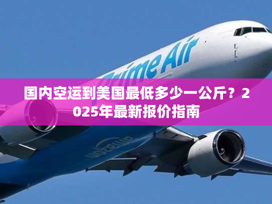 国内空运到美国最低多少一公斤？2025年最新报价指南