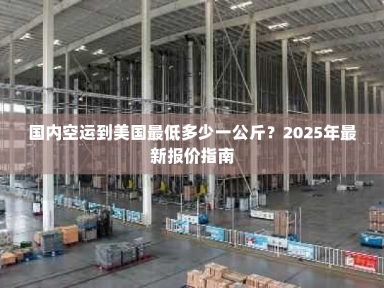 国内空运到美国最低多少一公斤？2025年最新报价指南