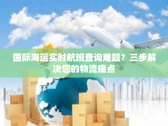 国际海运实时航班查询难题？三步解决您的物流痛点