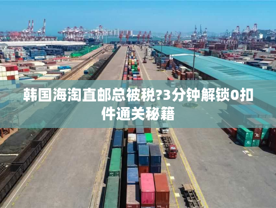 韩国海淘直邮总被税?3分钟解锁0扣件通关秘籍 韩国海淘直邮总被税?3分钟解锁0扣件通关秘籍