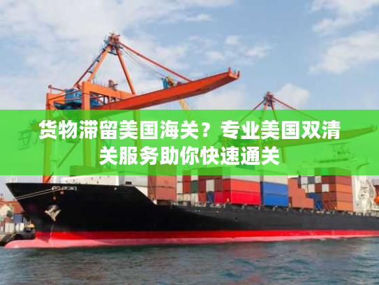 货物滞留美国海关？专业美国双清关服务助你快速通关