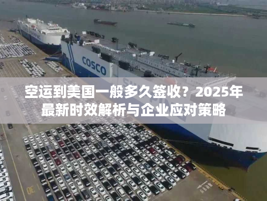 空运到美国一般多久签收？2025年最新时效解析与企业应对策略